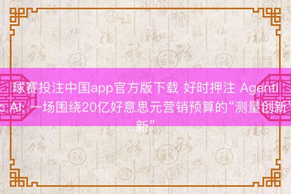 球赛投注中国app官方版下载 好时押注 Agentic AI: 一场围绕20亿好意思元营销预算的“测量创新”