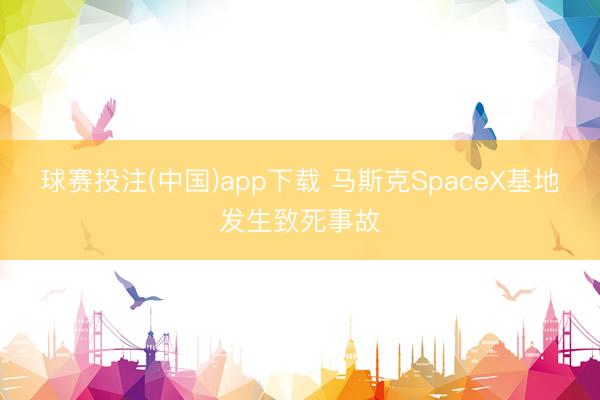 球赛投注(中国)app下载 马斯克SpaceX基地发生致死事故
