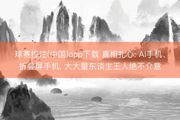 球赛投注(中国)app下载 真相扎心: AI手机、折叠屏手机， 大大量东谈主王人绝不介意