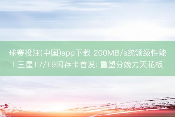 球赛投注(中国)app下载 200MB/s统领级性能! 三星T7/T9闪存卡首发: 重塑分娩力天花板
