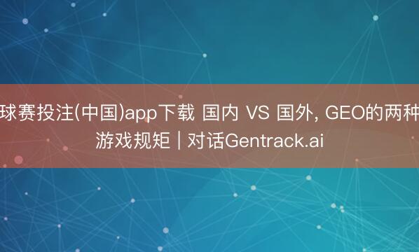 球赛投注(中国)app下载 国内 VS 国外， GEO的两种游戏规矩 | 对话Gentrack.ai