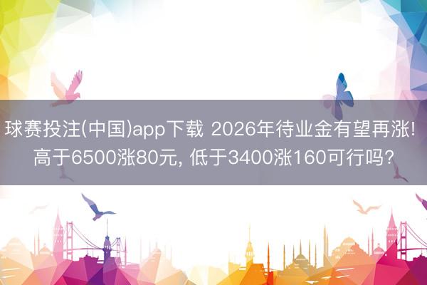 球赛投注(中国)app下载 2026年待业金有望再涨! 高于6500涨80元, 低于3400涨160可行吗?