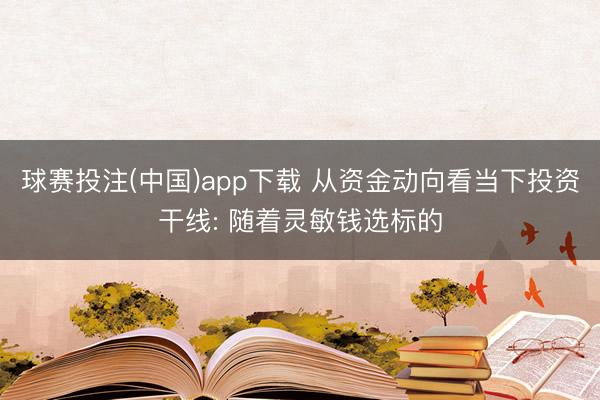 球赛投注(中国)app下载 从资金动向看当下投资干线: 随着灵敏钱选标的