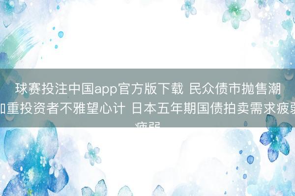 球赛投注中国app官方版下载 民众债市抛售潮加重投资者不雅望心计 日本五年期国债拍卖需求疲弱