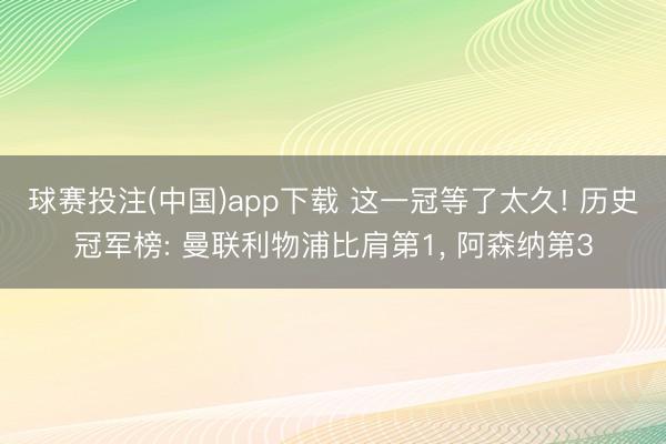 球赛投注(中国)app下载 这一冠等了太久! 历史冠军榜: 曼联利物浦比肩第1， 阿森纳第3