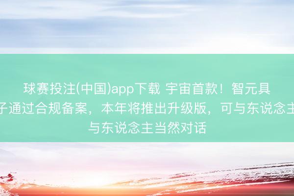 球赛投注(中国)app下载 宇宙首款！智元具身交互模子通过合规备案，本年将推出升级版，可与东说念主当然对话
