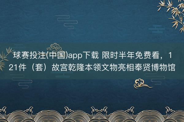 球赛投注(中国)app下载 限时半年免费看，121件（套）故宫乾隆本领文物亮相奉贤博物馆