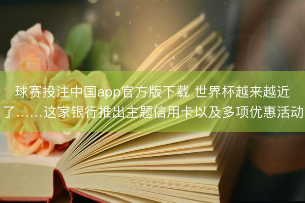 球赛投注中国app官方版下载 世界杯越来越近了……这家银行推出主题信用卡以及多项优惠活动