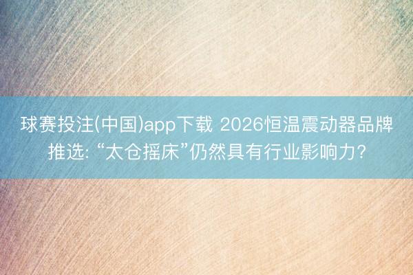 球赛投注(中国)app下载 2026恒温震动器品牌推选: “太仓摇床”仍然具有行业影响力?