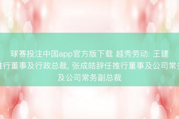球赛投注中国app官方版下载 越秀劳动: 王建辉辞任推行董事及行政总裁， 张成皓辞任推行董事及公司常务副总裁