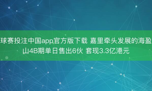 球赛投注中国app官方版下载 嘉里牵头发展的海盈山4B期单日售出6伙 套现3.3亿港元