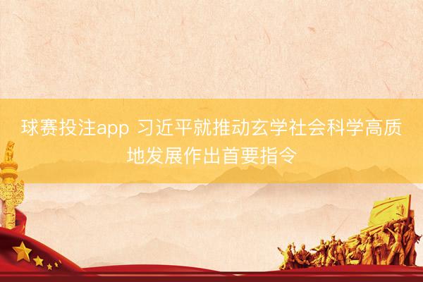 球赛投注app 习近平就推动玄学社会科学高质地发展作出首要指令