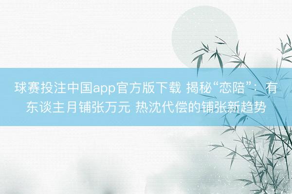球赛投注中国app官方版下载 揭秘“恋陪”：有东谈主月铺张万元 热沈代偿的铺张新趋势
