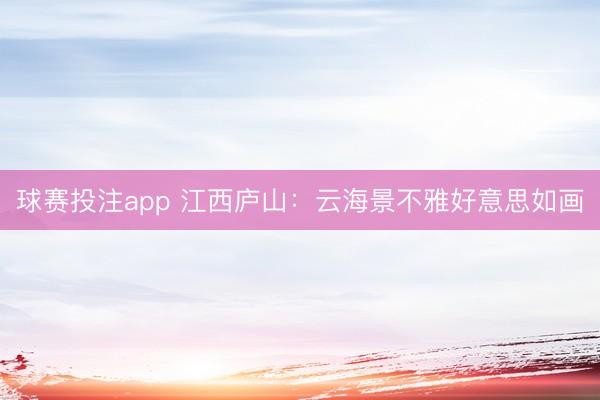 球赛投注app 江西庐山：云海景不雅好意思如画