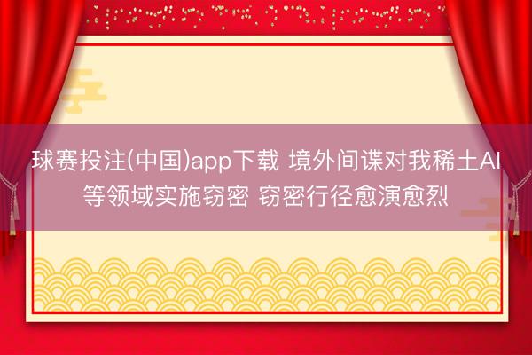 球赛投注(中国)app下载 境外间谍对我稀土AI等领域实施窃密 窃密行径愈演愈烈