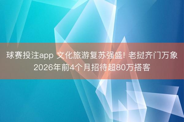球赛投注app 文化旅游复苏强盛! 老挝齐门万象2026年前4个月招待超80万搭客