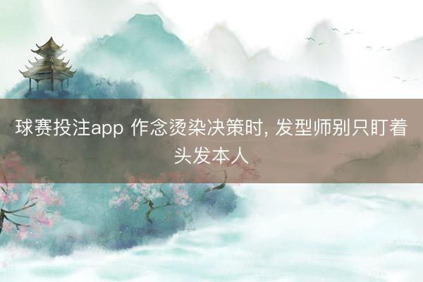 球赛投注app 作念烫染决策时， 发型师别只盯着头发本人