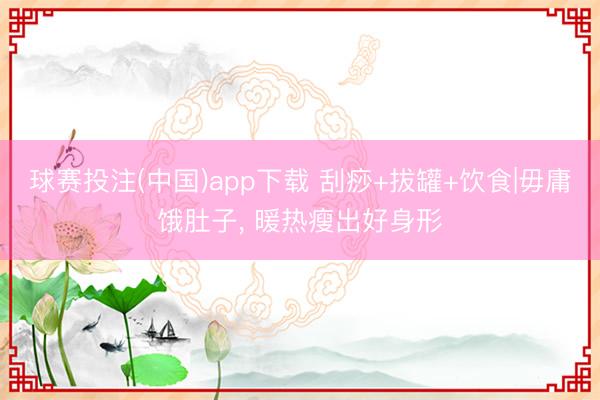 球赛投注(中国)app下载 刮痧+拔罐+饮食|毋庸饿肚子， 暖热瘦出好身形