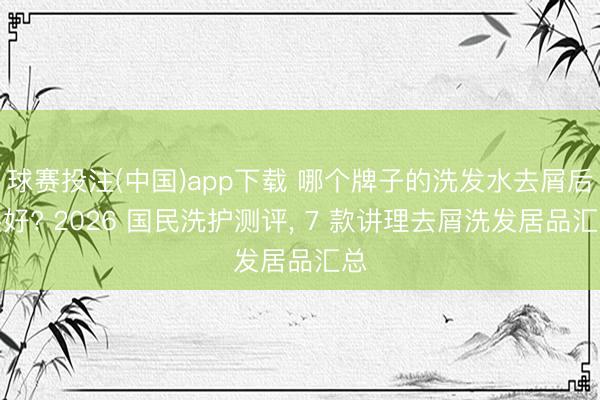 球赛投注(中国)app下载 哪个牌子的洗发水去屑后果好? 2026 国民洗护测评， 7 款讲理去屑洗发居品汇总