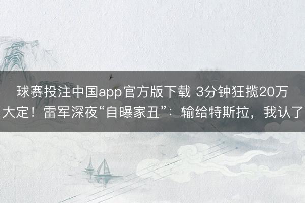 球赛投注中国app官方版下载 3分钟狂揽20万大定！雷军深夜“自曝家丑”：输给特斯拉，我认了