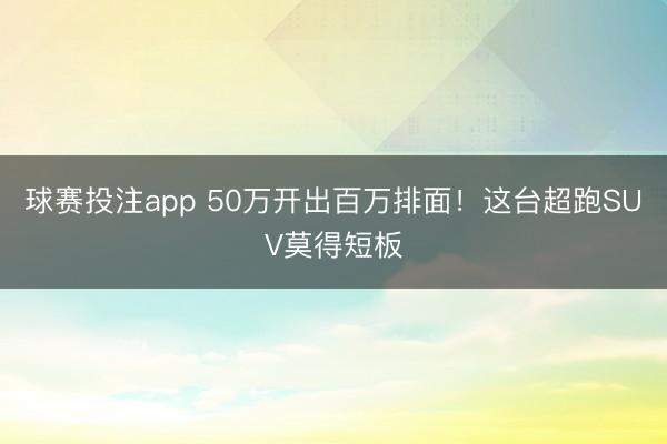 球赛投注app 50万开出百万排面！这台超跑SUV莫得短板
