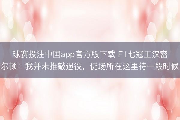 球赛投注中国app官方版下载 F1七冠王汉密尔顿：我并未推敲退役，仍场所在这里待一段时候