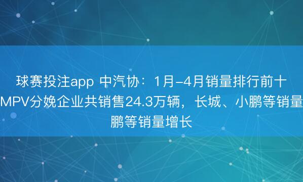 球赛投注app 中汽协：1月-4月销量排行前十位的MPV分娩企业共销售24.3万辆，长城、小鹏等销量增长