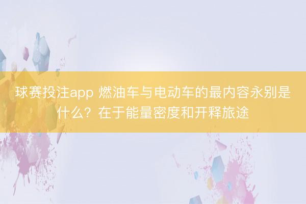 球赛投注app 燃油车与电动车的最内容永别是什么？在于能量密度和开释旅途