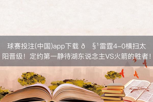 球赛投注(中国)app下载 🧹雷霆4-0横扫太阳晋级！定约第一静待湖东说念主VS火箭的胜者！