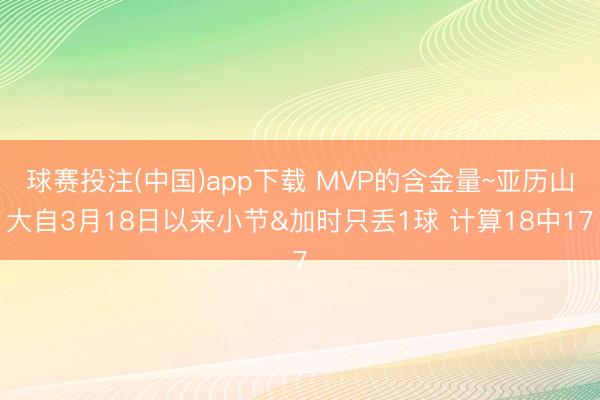 球赛投注(中国)app下载 MVP的含金量~亚历山大自3月18日以来小节&加时只丢1球 计算18中17