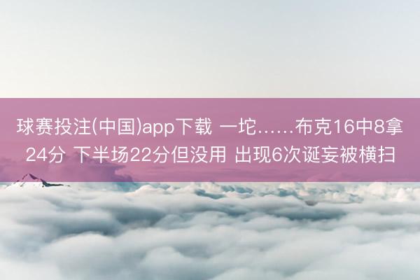 球赛投注(中国)app下载 一坨……布克16中8拿24分 下半场22分但没用 出现6次诞妄被横扫
