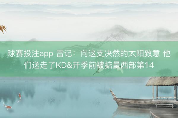 球赛投注app 雷记:向这支决然的太阳致意 他们送走了KD&开季前被掂量西部第14