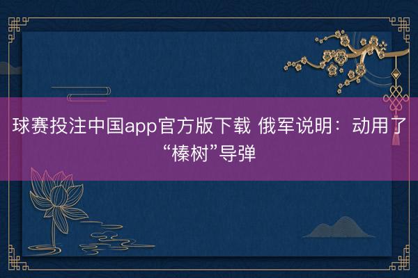 球赛投注中国app官方版下载 俄军说明：动用了“榛树”导弹