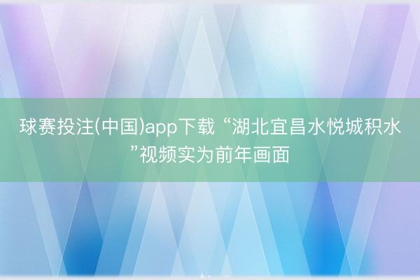 球赛投注(中国)app下载 “湖北宜昌水悦城积水”视频实为前年画面