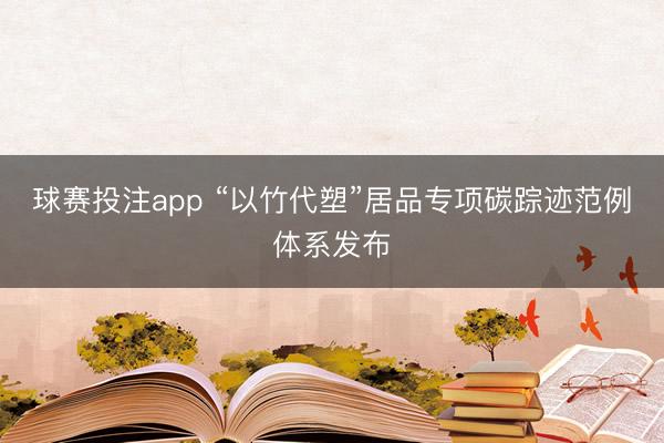 球赛投注app “以竹代塑”居品专项碳踪迹范例体系发布