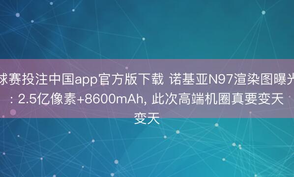 球赛投注中国app官方版下载 诺基亚N97渲染图曝光: 2.5亿像素+8600mAh， 此次高端机圈真要变天