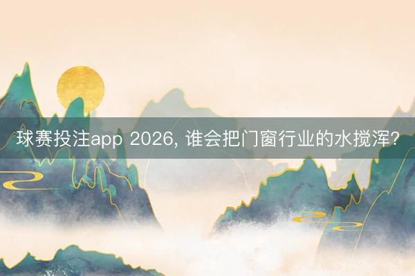 球赛投注app 2026， 谁会把门窗行业的水搅浑?