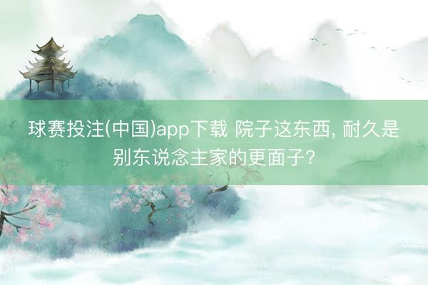 球赛投注(中国)app下载 院子这东西， 耐久是别东说念主家的更面子?