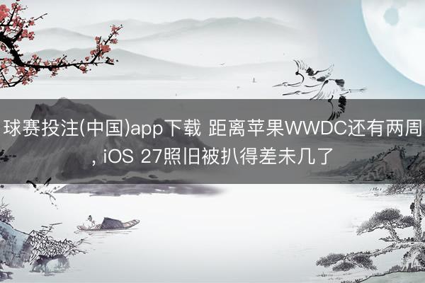 球赛投注(中国)app下载 距离苹果WWDC还有两周, iOS 27照旧被扒得差未几了