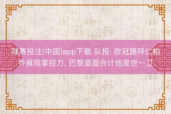 球赛投注(中国)app下载 队报: 欧冠踢拜仁帕乔展现掌控力， 巴黎里面合计他是世一卫