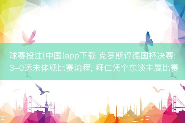 球赛投注(中国)app下载 克罗斯评德国杯决赛: 3-0远未体现比赛流程， 拜仁凭个东谈主赢比赛