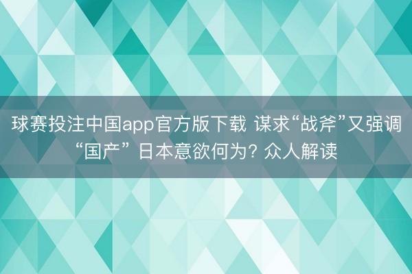 球赛投注中国app官方版下载 谋求“战斧”又强调“国产” 日本意欲何为? 众人解读