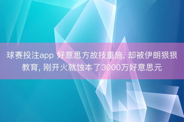 球赛投注app 好意思方故技重施， 却被伊朗狠狠教育， 刚开火就蚀本了3000万好意思元