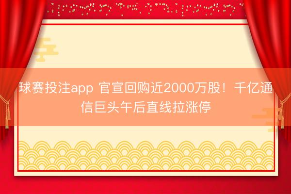 球赛投注app 官宣回购近2000万股！千亿通信巨头午后直线拉涨停