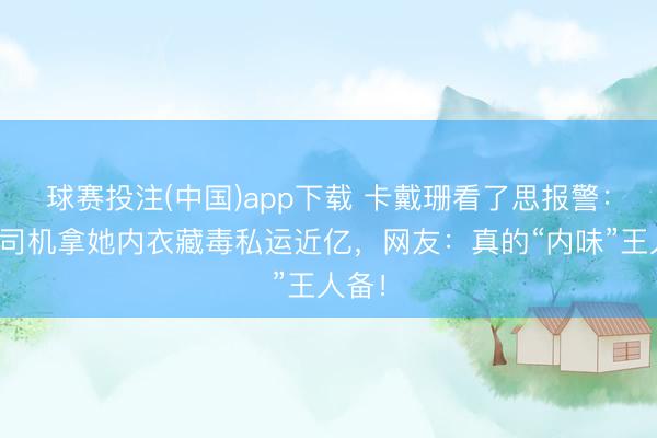 球赛投注(中国)app下载 卡戴珊看了思报警：货车司机拿她内衣藏毒私运近亿，网友：真的“内味”王人备！