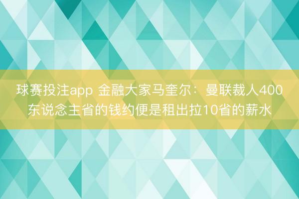 球赛投注app 金融大家马奎尔：曼联裁人400东说念主省的钱约便是租出拉10省的薪水