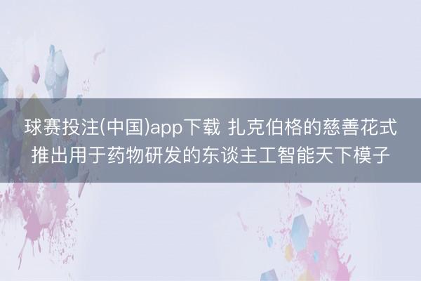 球赛投注(中国)app下载 扎克伯格的慈善花式推出用于药物研发的东谈主工智能天下模子
