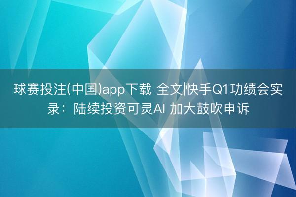 球赛投注(中国)app下载 全文|快手Q1功绩会实录：陆续投资可灵AI 加大鼓吹申诉