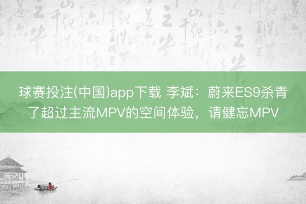 球赛投注(中国)app下载 李斌：蔚来ES9杀青了超过主流MPV的空间体验，请健忘MPV