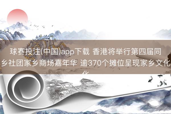 球赛投注(中国)app下载 香港将举行第四届同乡社团家乡商场嘉年华 逾370个摊位呈现家乡文化